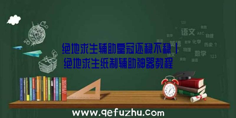 「绝地求生辅助皇冠还稳不稳」|绝地求生纸制辅助神器教程